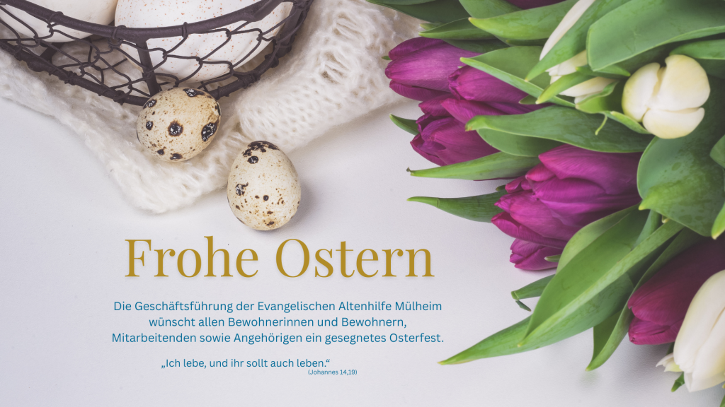 Österliches Bild mit Tulpen und Eiern, dazu folgender Text: Frohe Ostern; Die Geschäftsführung der Evangelischen Altenhilfe Mülheim wünscht allen Bewohnerinnen und Bewohnern, Mitarbeitenden sowie Angehörigen ein gesegnetes Osterfest. „Ich lebe, und ihr sollt auch leben.“ (Johannes 14,19).
